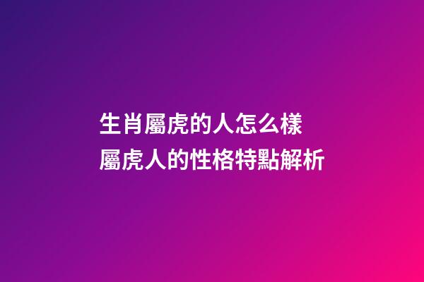生肖屬虎的人怎么樣 屬虎人的性格特點解析